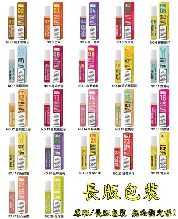 【小煙油】 英國油 airscream 313 系列 小煙 2號:威士忌雪茄(不涼) 3號:芒果泡泡(涼) 4號:冰川葡萄(涼) 5號:西瓜冰(涼) 6號:檸檬蘇打(涼) 7號:南極薄荷(涼) 8號:莓果派對(不涼) 9號:水果盛典(不涼) 10號:法式檸檬派(不涼) 11號:野薄荷(涼) 12號:蜜桃威士忌(微涼) 13號:荔枝覆盆子(涼) 14號:草莓優格(涼) 15號:蜜桃冰(涼) 16號:彩虹糖(涼) 17號:西柚蜂蜜(涼) 20號:巨峰葡萄(涼) 21號:芒果鳳梨(涼)